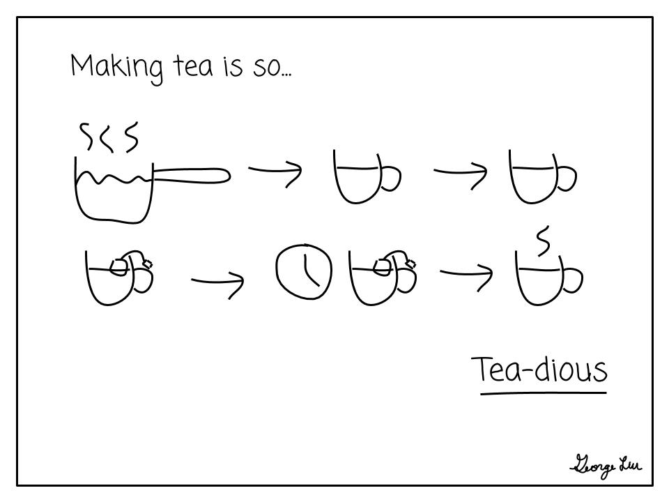 Making tea is so... Tea-dious!